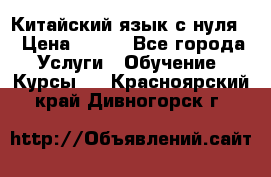 Китайский язык с нуля. › Цена ­ 750 - Все города Услуги » Обучение. Курсы   . Красноярский край,Дивногорск г.